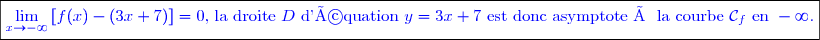 \boxed{\textcolor{blue}{\underset{x\to -\infty}{\lim}\left[f(x)-(3x+7) \right]=0\text{, la droite }D \text{ d'équation }y=3x+7\text{ est donc asymptote à la courbe }\mathcal{C}_f\text{ en }-\infty. }}}